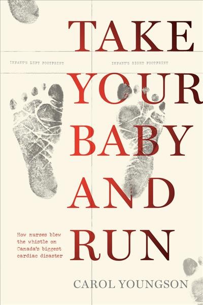 Take your baby and run : how nurses blew the whistle on Canada's biggest cardiac disaster / Carol Youngson ; with a foreword by Lanette Siragusa, RN, MN.