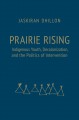 Prairie rising : Indigenous youth, decolonization, and the politics of intervention  Cover Image